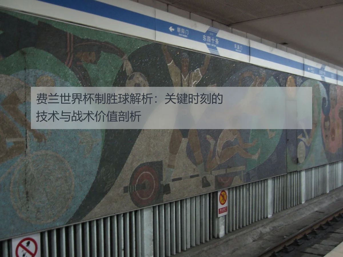 费兰世界杯制胜球解析：关键时刻的技术与战术价值剖析