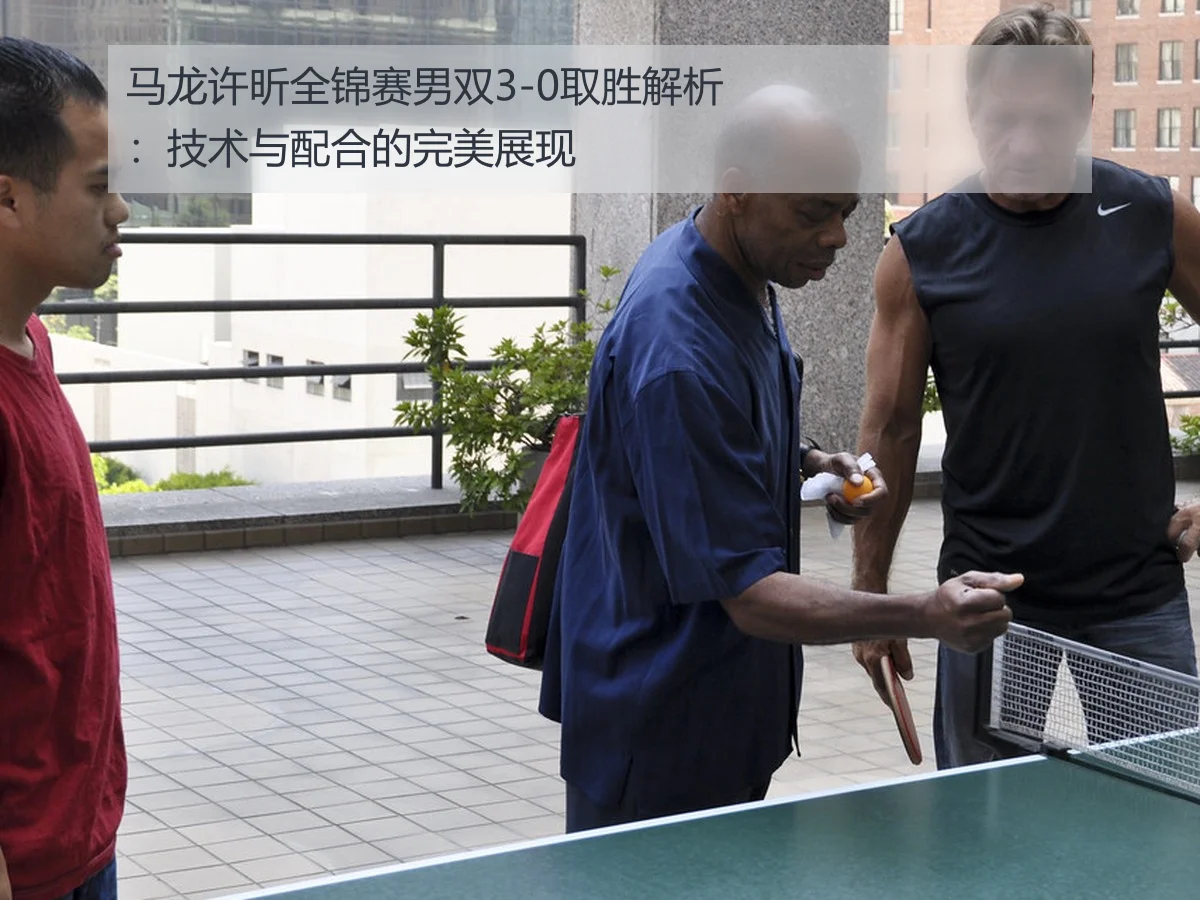 马龙许昕全锦赛男双3-0取胜解析:技术与配合的完美展现